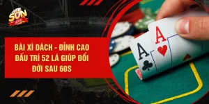 Bài Xì Dách - Đỉnh Cao Đấu Trí 52 Lá Giúp Đổi Đời Sau 60s