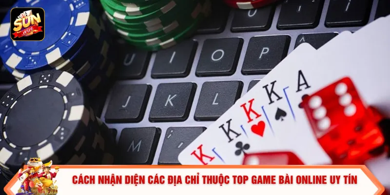 Cách nhận diện các địa chỉ thuộc top game bài online uy tín